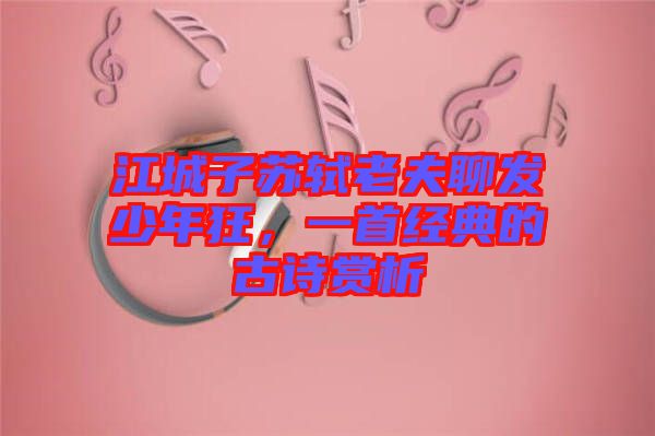 江城子蘇軾老夫聊發(fā)少年狂，一首經(jīng)典的古詩賞析