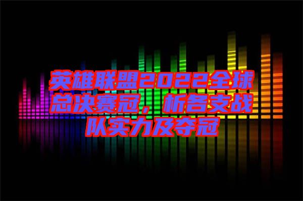 英雄聯(lián)盟2022全球總決賽冠，析各支戰(zhàn)隊(duì)實(shí)力及奪冠