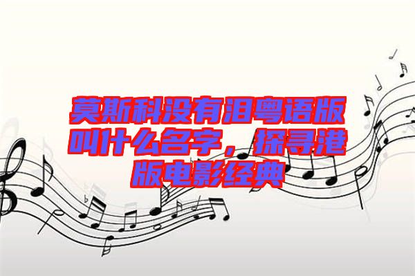 莫斯科沒有淚粵語版叫什么名字，探尋港版電影經(jīng)典