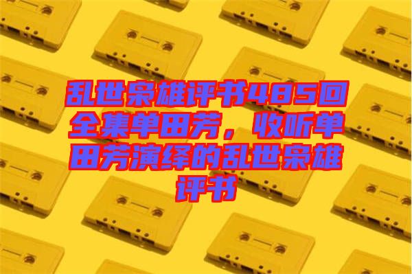 亂世梟雄評書485回全集單田芳，收聽單田芳演繹的亂世梟雄評書