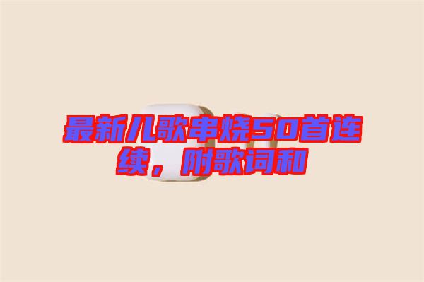 最新兒歌串燒50首連續(xù)，附歌詞和