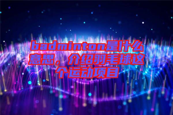 badminton是什么意思，介紹羽毛球這個(gè)運(yùn)動(dòng)項(xiàng)目