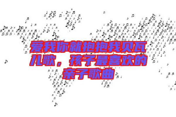 愛(ài)我你就抱抱我貝瓦兒歌，孩子最喜歡的親子歌曲