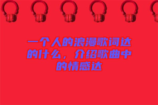 一個人的浪漫歌詞達(dá)的什么，介紹歌曲中的情感達(dá)