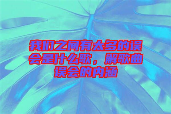 我們之間有太多的誤會(huì)是什么歌，解歌曲誤會(huì)的內(nèi)涵