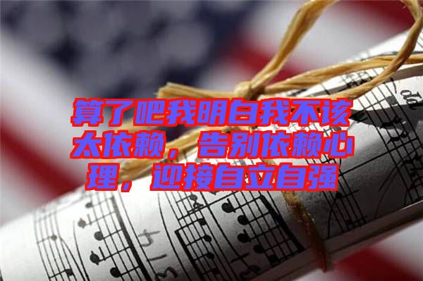 算了吧我明白我不該太依賴，告別依賴心理，迎接自立自強