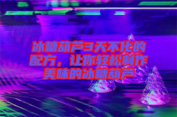 冰糖葫蘆3天不化的配方，讓你輕松制作美味的冰糖葫蘆