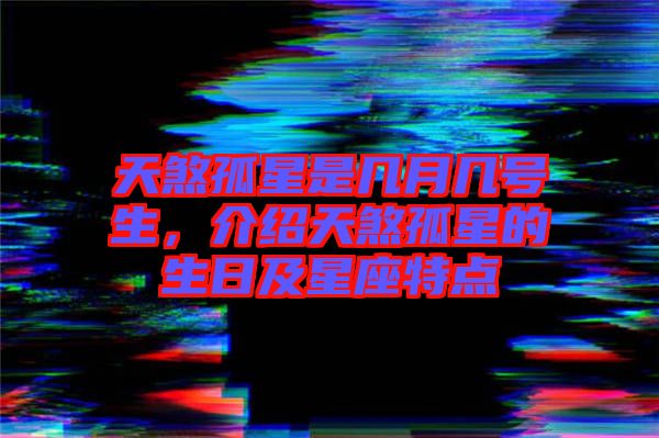 天煞孤星是幾月幾號生，介紹天煞孤星的生日及星座特點