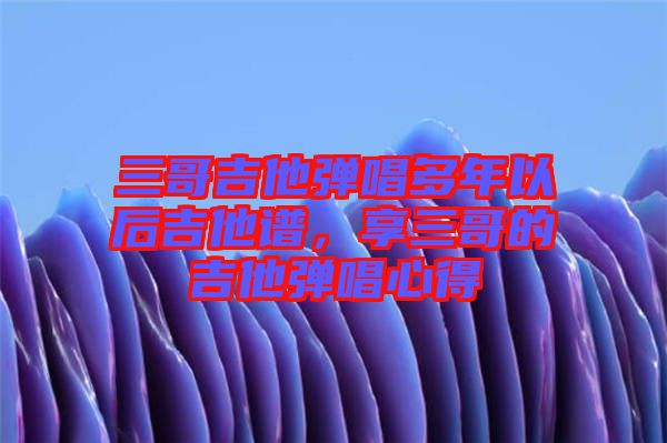 三哥吉他彈唱多年以后吉他譜，享三哥的吉他彈唱心得