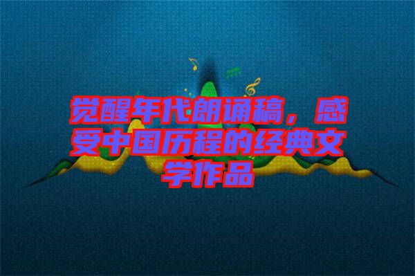 覺醒年代朗誦稿，感受中國歷程的經(jīng)典文學(xué)作品