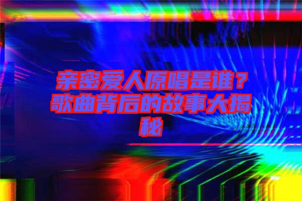 親密愛人原唱是誰？歌曲背后的故事大揭秘