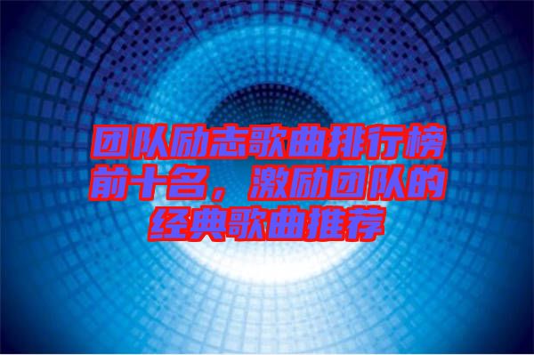 團隊勵志歌曲排行榜前十名，激勵團隊的經(jīng)典歌曲推薦