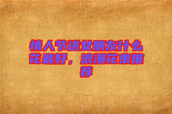 情人節(jié)送女朋友什么花最好，浪漫花束推薦