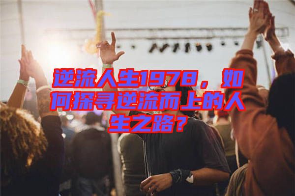 逆流人生1978，如何探尋逆流而上的人生之路？
