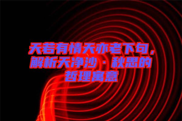 天若有情天亦老下句，解析天凈沙·秋思的哲理寓意