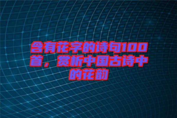 含有花字的詩句100首，賞析中國古詩中的花韻