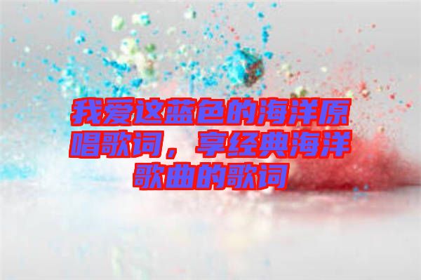 我愛這藍色的海洋原唱歌詞，享經(jīng)典海洋歌曲的歌詞