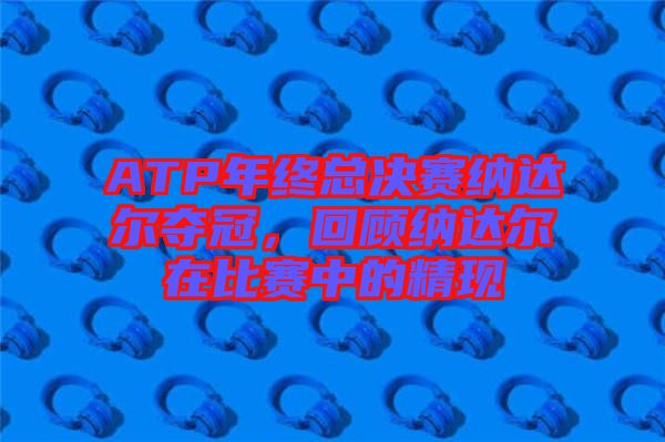 ATP年終總決賽納達(dá)爾奪冠，回顧納達(dá)爾在比賽中的精現(xiàn)
