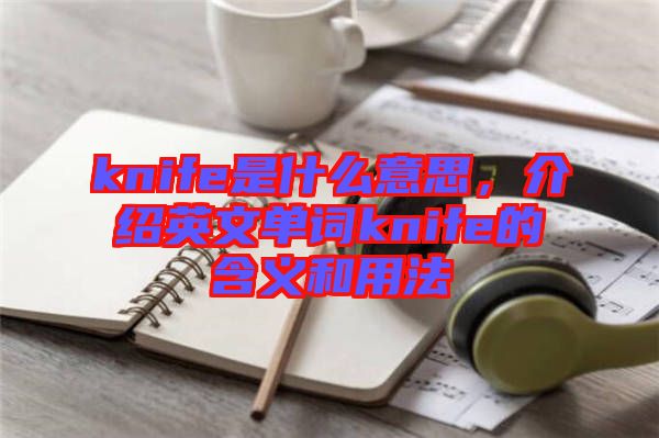 knife是什么意思，介紹英文單詞knife的含義和用法