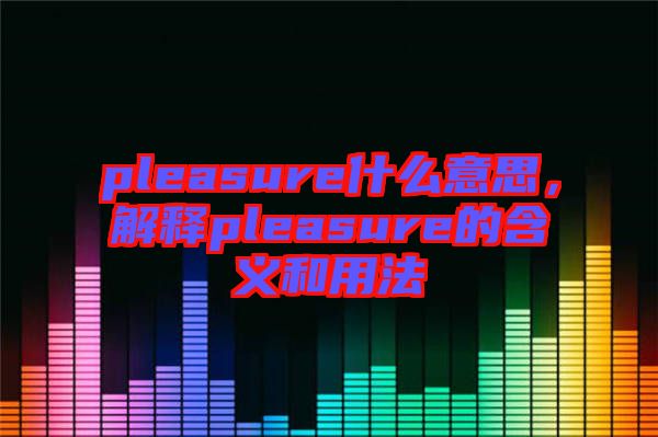 pleasure什么意思，解釋pleasure的含義和用法