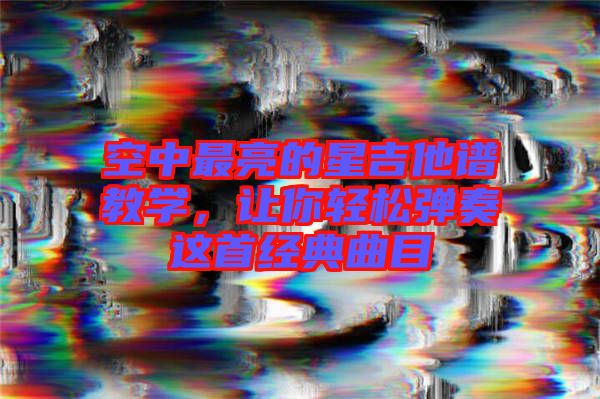 空中最亮的星吉他譜教學(xué)，讓你輕松彈奏這首經(jīng)典曲目