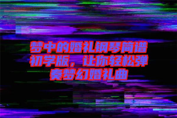 夢中的婚禮鋼琴簡譜初學(xué)版，讓你輕松彈奏夢幻婚禮曲