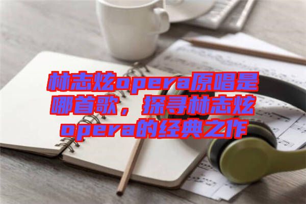 林志炫opera原唱是哪首歌，探尋林志炫opera的經(jīng)典之作