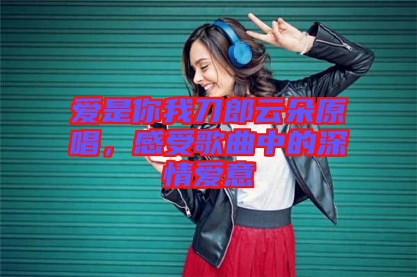 愛是你我刀郎云朵原唱，感受歌曲中的深情愛意