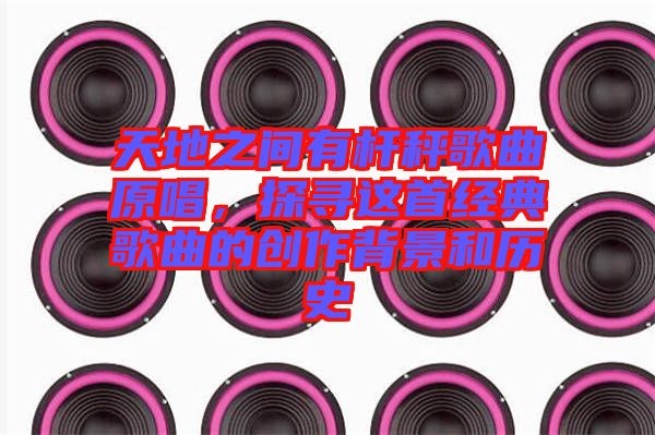天地之間有桿秤歌曲原唱，探尋這首經(jīng)典歌曲的創(chuàng)作背景和歷史