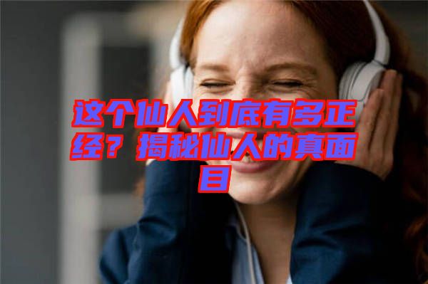 這個(gè)仙人到底有多正經(jīng)？揭秘仙人的真面目