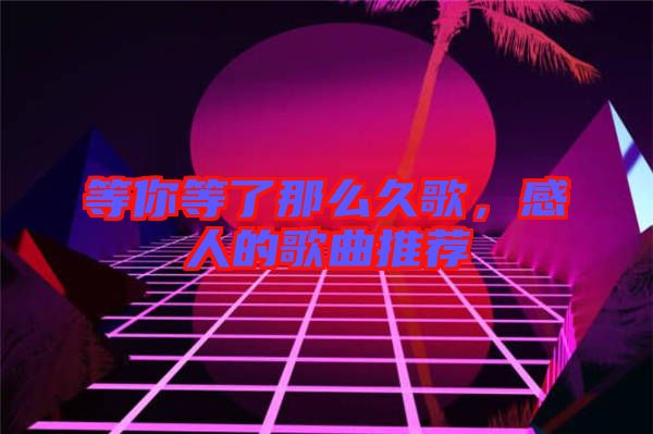 等你等了那么久歌，感人的歌曲推薦