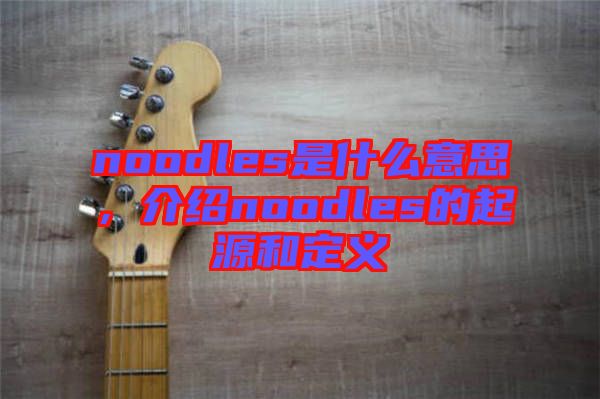 noodles是什么意思，介紹noodles的起源和定義
