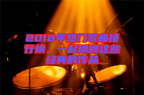 2018年熱門歌曲排行榜，一起回顧這些經(jīng)典的作品