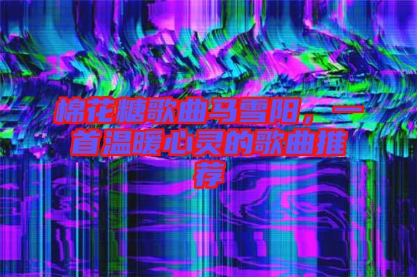 棉花糖歌曲馬雪陽，一首溫暖心靈的歌曲推薦