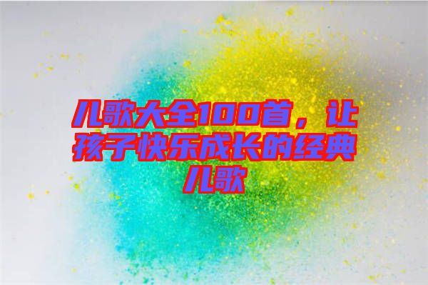 兒歌大全100首，讓孩子快樂(lè)成長(zhǎng)的經(jīng)典兒歌
