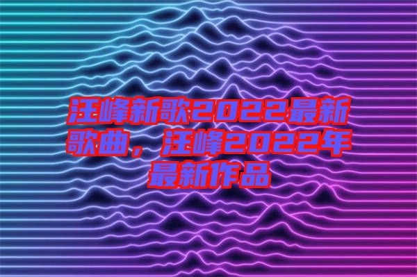 汪峰新歌2022最新歌曲，汪峰2022年最新作品
