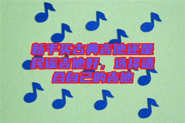 新手買(mǎi)古典吉他還是民謠吉他好，選擇適合自己的吉他