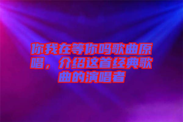 你我在等你嗎歌曲原唱，介紹這首經(jīng)典歌曲的演唱者