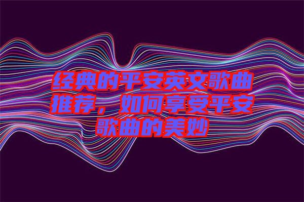 經(jīng)典的平安英文歌曲推薦，如何享受平安歌曲的美妙