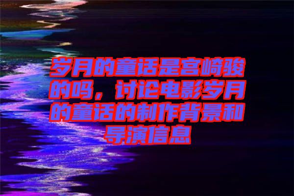 歲月的童話是宮崎駿的嗎，討論電影歲月的童話的制作背景和導(dǎo)演信息