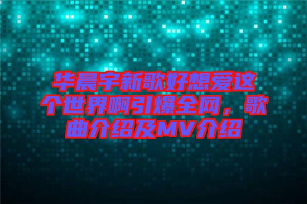華晨宇新歌好想愛(ài)這個(gè)世界啊引爆全網(wǎng)，歌曲介紹及MV介紹
