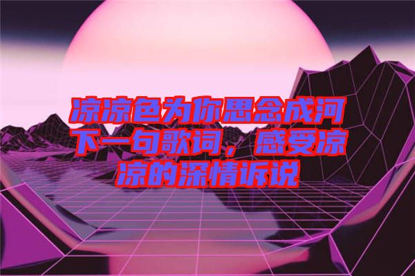 涼涼色為你思念成河下一句歌詞，感受涼涼的深情訴說(shuō)