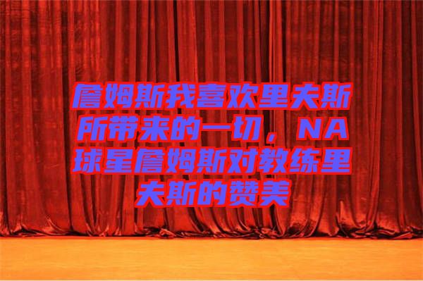 詹姆斯我喜歡里夫斯所帶來的一切，NA球星詹姆斯對(duì)教練里夫斯的贊美