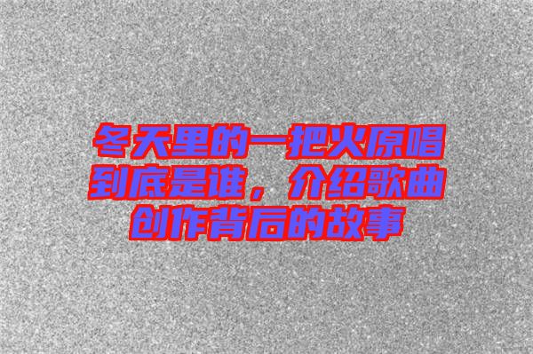 冬天里的一把火原唱到底是誰，介紹歌曲創(chuàng)作背后的故事