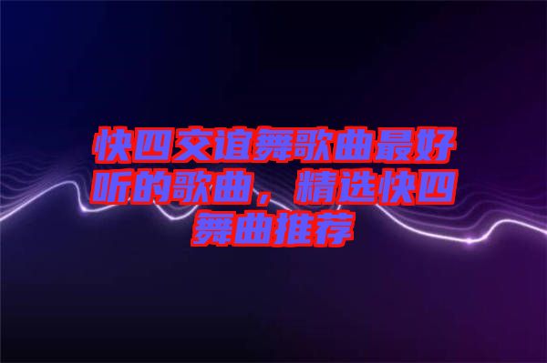 快四交誼舞歌曲最好聽的歌曲，精選快四舞曲推薦