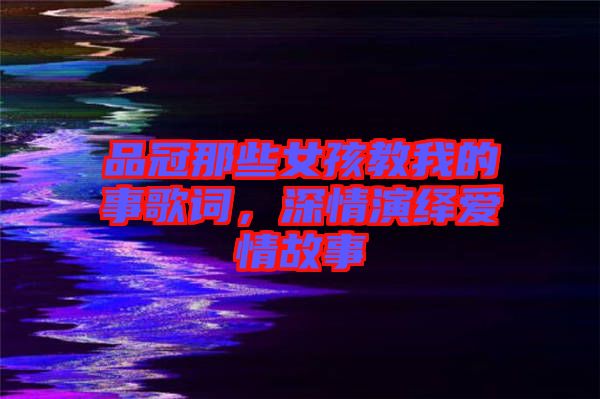 品冠那些女孩教我的事歌詞，深情演繹愛(ài)情故事
