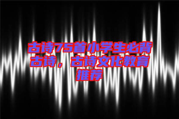 古詩75首小學(xué)生必背古詩，古詩文化教育推薦