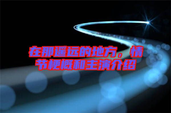在那遙遠的地方，情節(jié)梗概和主演介紹