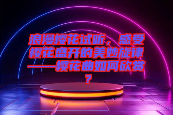 浪漫櫻花試聽(tīng)，感受櫻花盛開(kāi)的美妙旋律——櫻花曲如何欣賞？