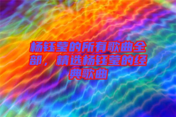 楊鈺瑩的所有歌曲全部，精選楊鈺瑩的經(jīng)典歌曲